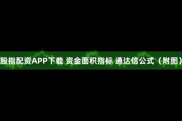 股指配资APP下载 资金面积指标 通达信公式（附图）
