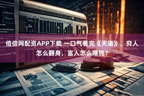倍倍网配资APP下载 一口气看完《天道》，穷人怎么翻身，富人怎么赚钱？