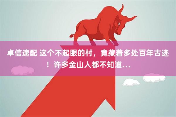 卓信速配 这个不起眼的村，竟藏着多处百年古迹！许多金山人都不知道…