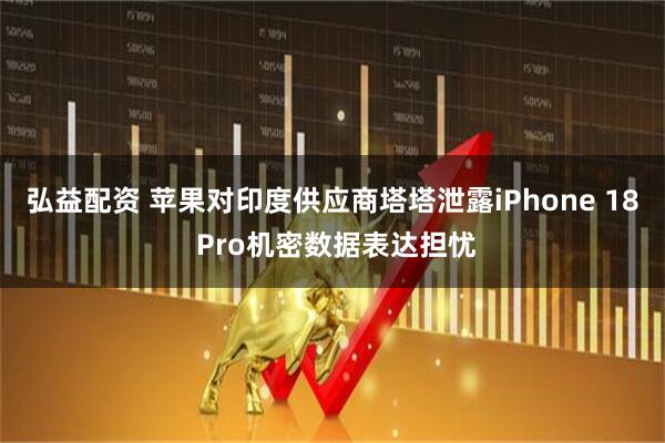弘益配资 苹果对印度供应商塔塔泄露iPhone 18 Pro机密数据表达担忧