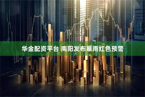 华金配资平台 南阳发布暴雨红色预警