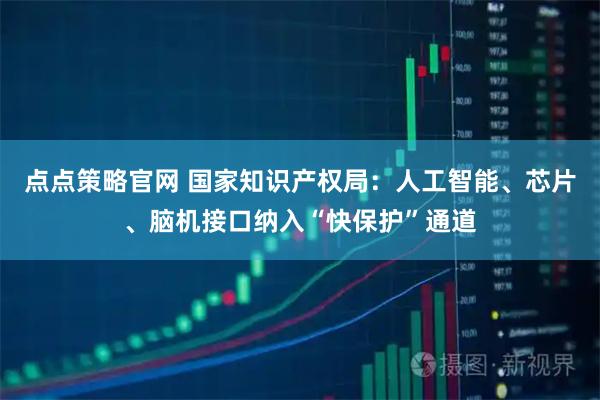 点点策略官网 国家知识产权局：人工智能、芯片、脑机接口纳入“快保护”通道
